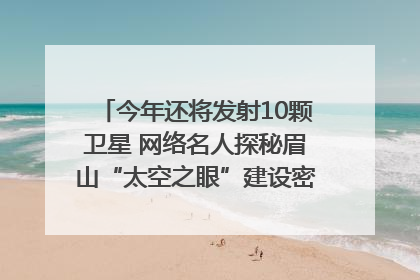 今年还将发射10颗卫星 网络名人探秘眉山“太空之眼”建设密码｜网络名人四川行