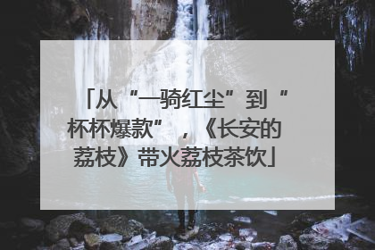 从“一骑红尘”到“杯杯爆款”，《长安的荔枝》带火荔枝茶饮