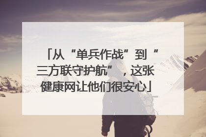 从“单兵作战”到“三方联守护航”，这张健康网让他们很安心
