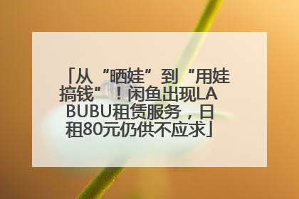 从“晒娃”到“用娃搞钱”！闲鱼出现LABUBU租赁服务，日租80元仍供不应求