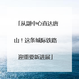 从副中心直达唐山！这条城际铁路迎重要新进展