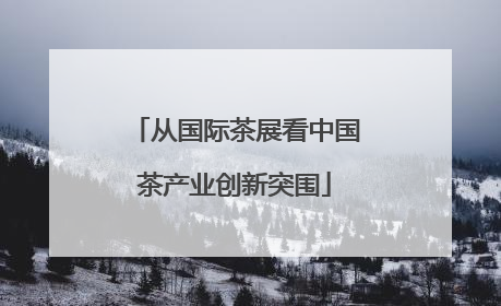从国际茶展看中国茶产业创新突围