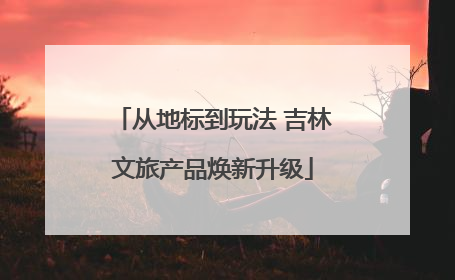 从地标到玩法 吉林文旅产品焕新升级