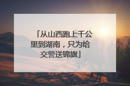 从山西跑上千公里到湖南，只为给交警送锦旗