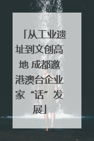 从工业遗址到文创高地 成都邀港澳台企业家“话”发展