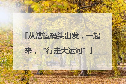 从漕运码头出发，一起来，“行走大运河”