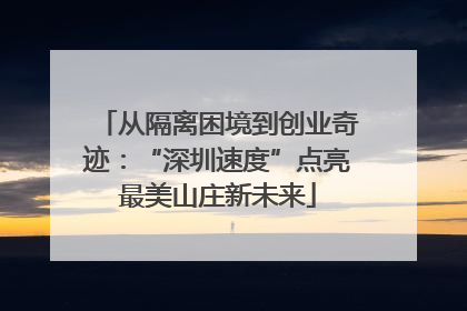 从隔离困境到创业奇迹：“深圳速度”点亮最美山庄新未来
