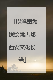 以笔墨为媒绘就古都西安文化长卷
