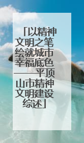 以精神文明之笔绘就城市幸福底色——平顶山市精神文明建设综述