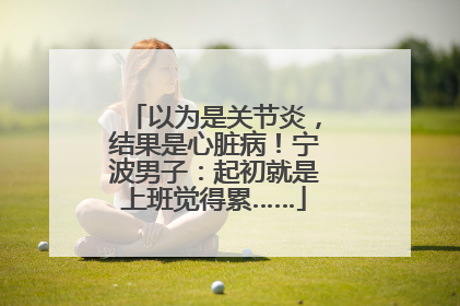 以为是关节炎，结果是心脏病！宁波男子：起初就是上班觉得累……