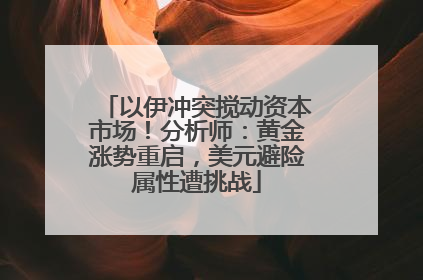 以伊冲突搅动资本市场！分析师：黄金涨势重启，美元避险属性遭挑战