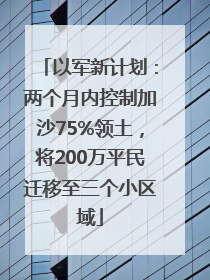 以军新计划：两个月内控制加沙75%领土，将200万平民迁移至三个小区域