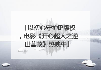 以初心守护IP版权，电影《开心超人之逆世营救》热映中