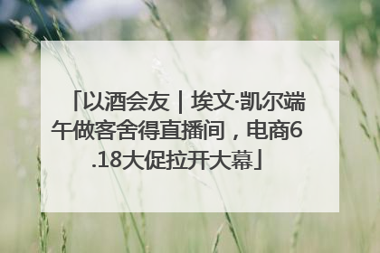 以酒会友｜埃文·凯尔端午做客舍得直播间，电商6.18大促拉开大幕