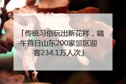 传统习俗玩出新花样，端午首日山东200家景区迎客234.1万人次