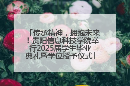 传承精神，拥抱未来！贵阳信息科技学院举行2025届学生毕业典礼暨学位授予仪式