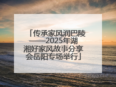 传承家风润巴陵——2025年湖湘好家风故事分享会岳阳专场举行