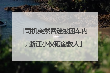 司机突然昏迷被困车内，浙江小伙砸窗救人