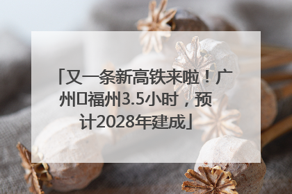 又一条新高铁来啦！广州⇌福州3.5小时，预计2028年建成