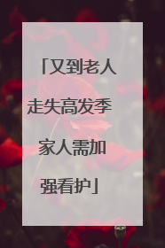 又到老人走失高发季 家人需加强看护