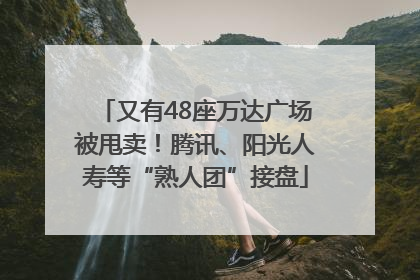 又有48座万达广场被甩卖！腾讯、阳光人寿等“熟人团”接盘