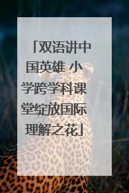 双语讲中国英雄 小学跨学科课堂绽放国际理解之花