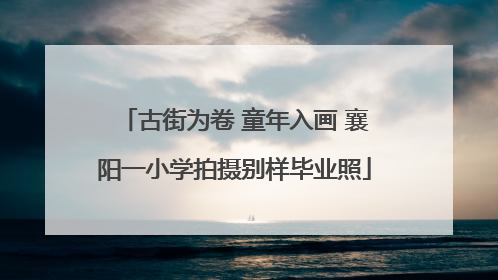 古街为卷 童年入画 襄阳一小学拍摄别样毕业照