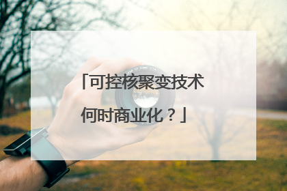 可控核聚变技术何时商业化？