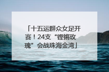 十五运群众女足开赛！24支“铿锵玫瑰”会战珠海金湾