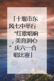 十堰市东风七中举行“红歌唱响，美育润心”庆六一合唱比赛