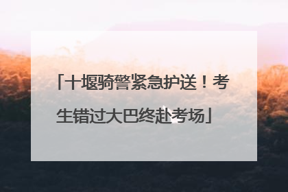 十堰骑警紧急护送！考生错过大巴终赴考场