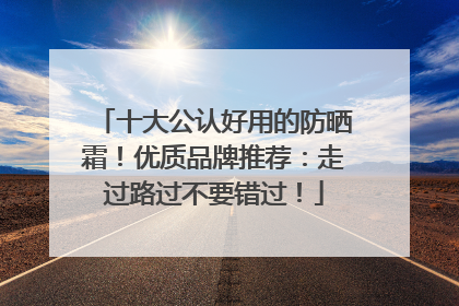 十大公认好用的防晒霜！优质品牌推荐：走过路过不要错过！