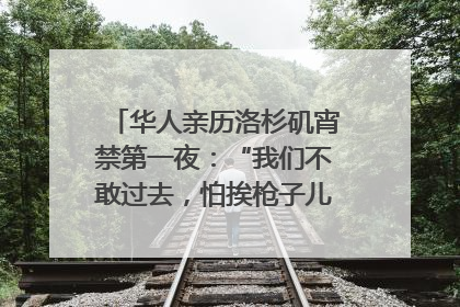 华人亲历洛杉矶宵禁第一夜：“我们不敢过去，怕挨枪子儿”｜封面头条