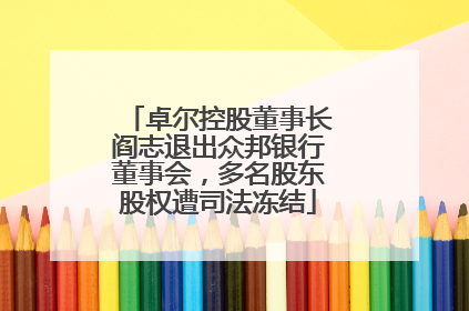 卓尔控股董事长阎志退出众邦银行董事会，多名股东股权遭司法冻结