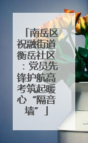 南岳区祝融街道衡岳社区：党员先锋护航高考筑起暖心“隔音墙”