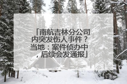 南航吉林分公司内突发伤人事件？当地：案件侦办中，后续会发通报