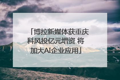 博拉新媒体获重庆科风投亿元增资 将加大AI企业应用