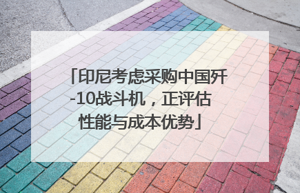 印尼考虑采购中国歼-10战斗机，正评估性能与成本优势