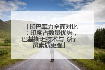 印巴军力全面对比：印度占数量优势，巴基斯坦技术与飞行员素质更强