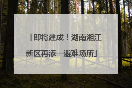 即将建成！湖南湘江新区再添一避难场所
