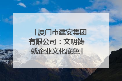 厦门市建安集团有限公司：文明铸就企业文化底色
