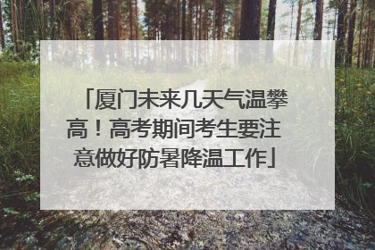 厦门未来几天气温攀高！高考期间考生要注意做好防暑降温工作