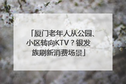 厦门老年人从公园、小区转向KTV？银发族刷新消费场景