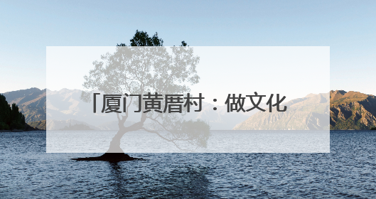 厦门黄厝村：做文化的梦，享产业的福