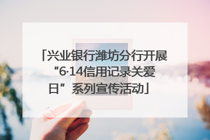 兴业银行潍坊分行开展“6·14信用记录关爱日”系列宣传活动