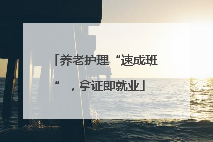养老护理“速成班”，拿证即就业