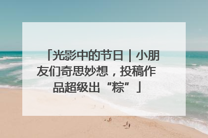 光影中的节日｜小朋友们奇思妙想，投稿作品超级出“粽”
