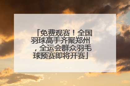 免费观赛！全国羽球高手齐聚郑州，全运会群众羽毛球预赛即将开赛