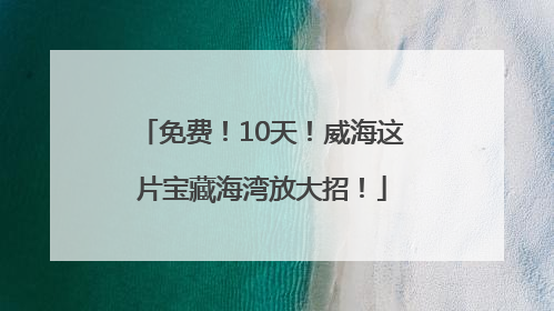 免费！10天！威海这片宝藏海湾放大招！