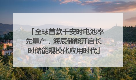 全球首款千安时电池率先量产，海辰储能开启长时储能规模化应用时代
